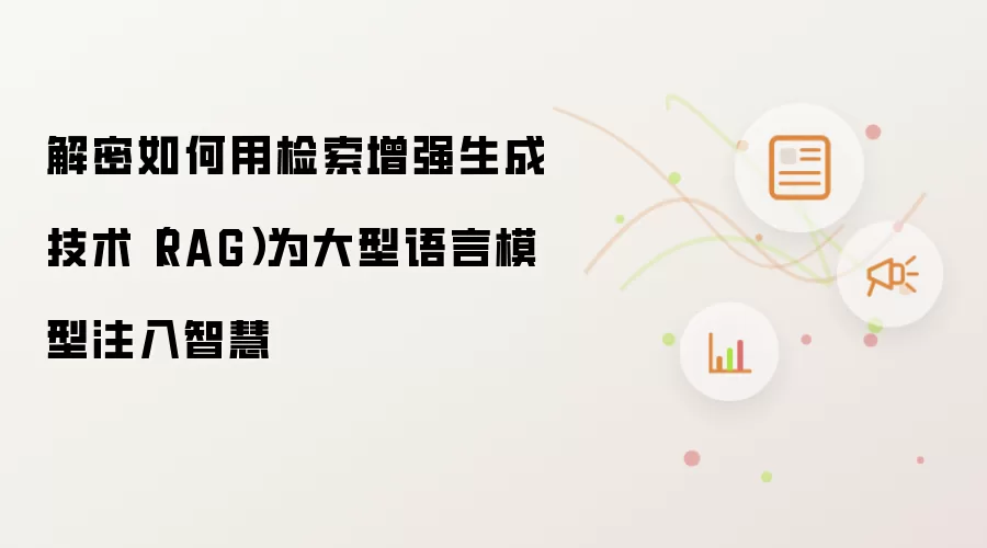 解密如何用检索增强生成技术（RAG）为大型语言模型注入智慧