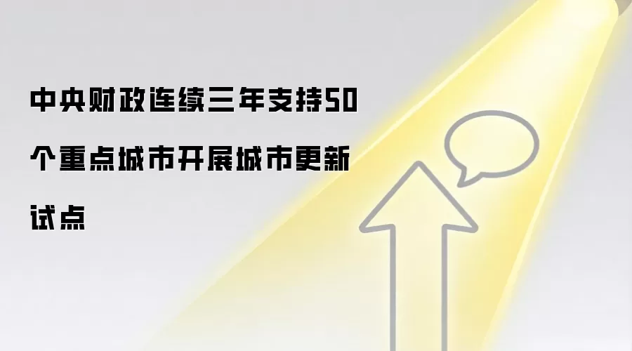 中央财政连续三年支持50个重点城市开展城市更新试点