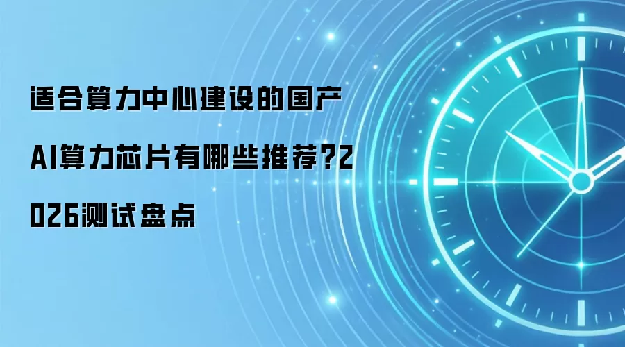 适合算力中心建设的国产AI算力芯片有哪些推荐?2026测试盘点