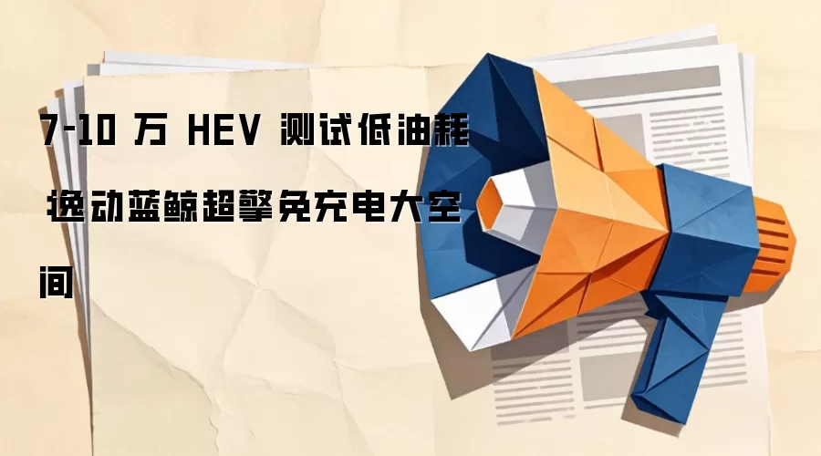 7‑10 万 HEV 测试低油耗：逸动蓝鲸超擎免充电大空间