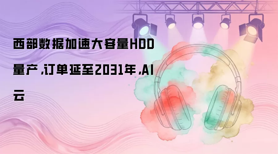 西部数据加速大容量HDD量产，订单延至2031年，AI云
