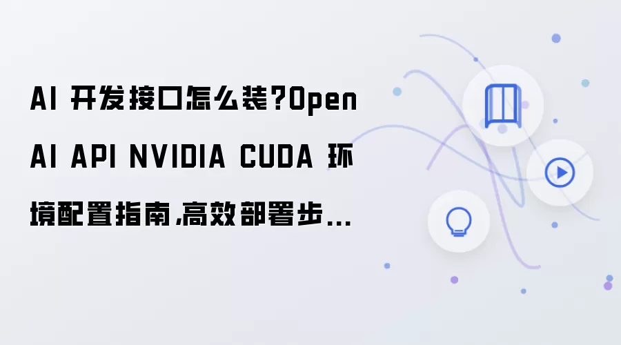 AI 开发接口怎么装?OpenAI API NVIDIA CUDA 环境配置指南,高效部署步骤整理
