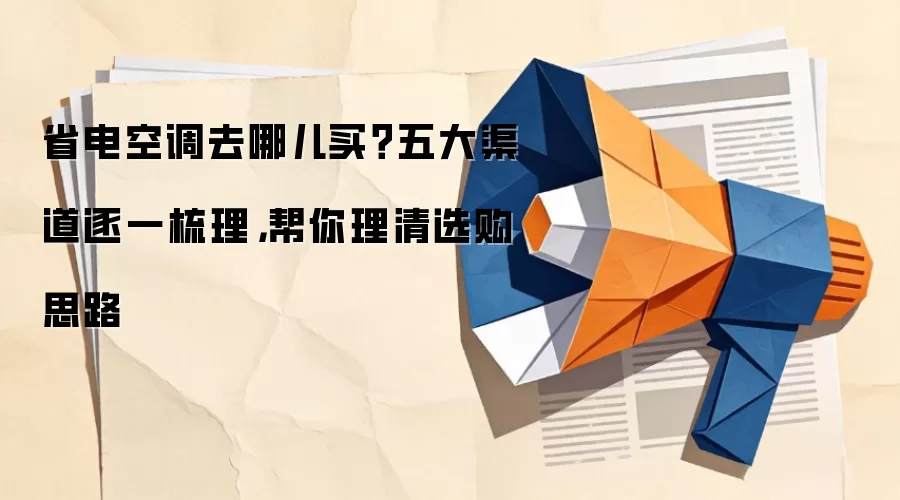 省电空调去哪儿买？五大渠道逐一梳理，帮你理清选购思路