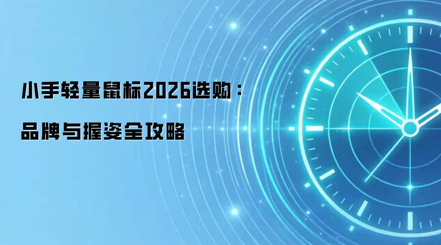 小手轻量鼠标2026选购：品牌与握姿全攻略