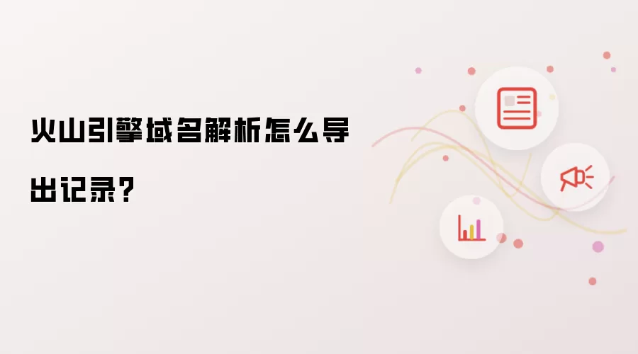 火山引擎域名解析怎么导出记录？
