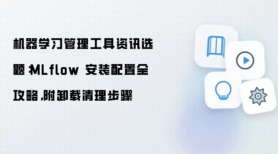 机器学习管理工具资讯选题：MLflow 安装配置全攻略，附卸载清理步骤