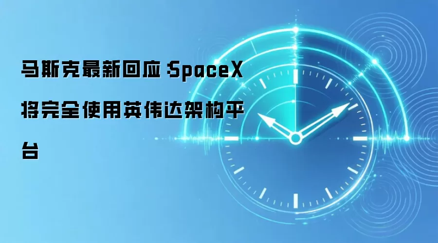 马斯克最新回应:SpaceX 将完全使用英伟达架构平台