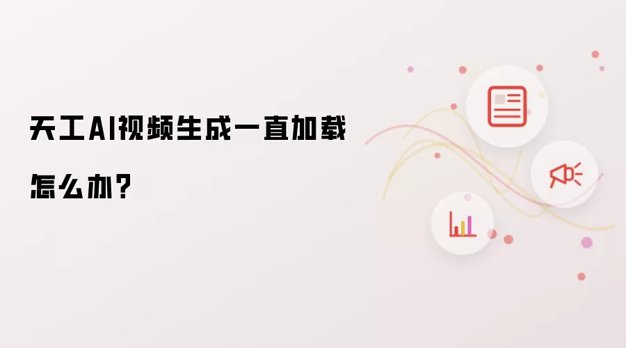 天工AI视频生成一直加载怎么办？