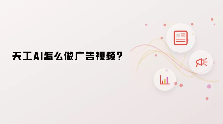 天工AI怎么做广告视频？
