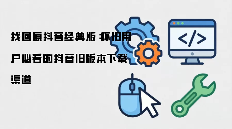 找回原抖音经典版：怀旧用户必看的抖音旧版本下载渠道