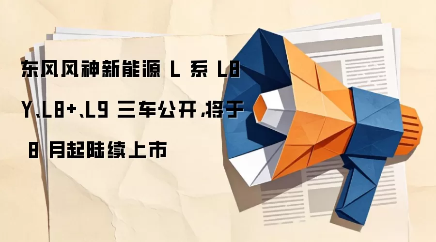 东风风神新能源 L 系 L8Y、L8+、L9 三车公开，将于 8 月起陆续上市
