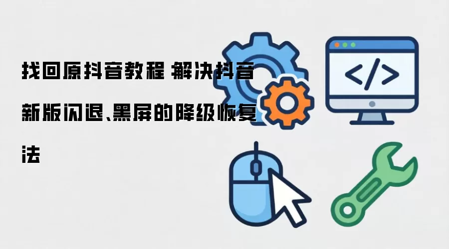找回原抖音教程：解决抖音新版闪退、黑屏的降级恢复法