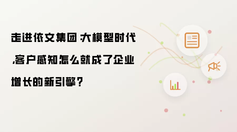 走进依文集团：大模型时代，客户感知怎么就成了企业增长的新引擎？