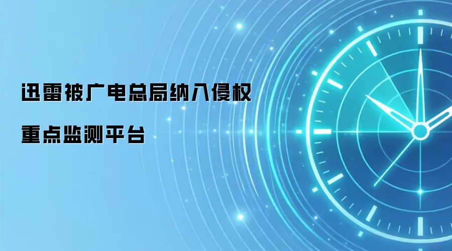 迅雷被广电总局纳入侵权重点监测平台