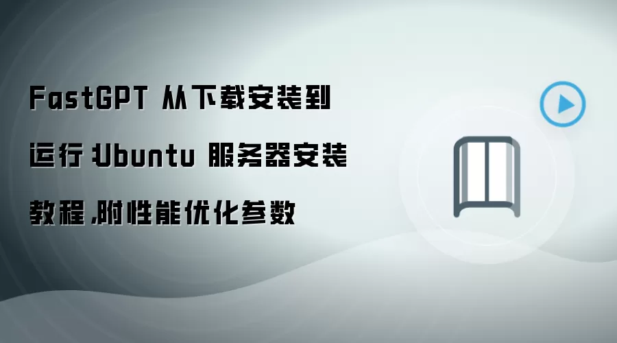 FastGPT 从下载安装到运行：Ubuntu 服务器安装教程，附性能优化参数