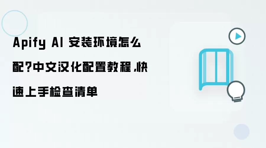Apify AI 安装环境怎么配?中文汉化配置教程,快速上手检查清单