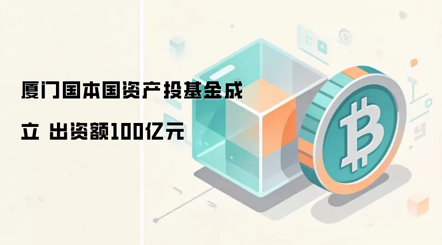 厦门国本国资产投基金成立 出资额100亿元