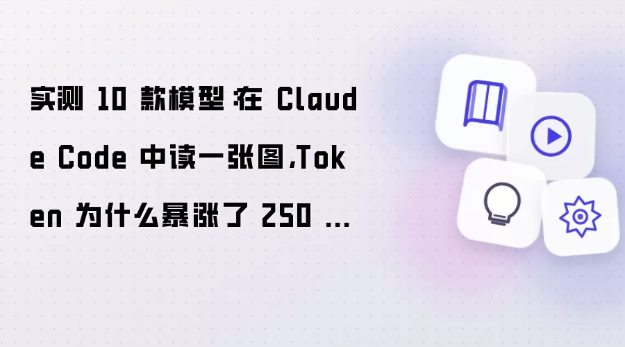 实测 10 款模型：在 Claude Code 中读一张图，Token 为什么暴涨了 250 倍？