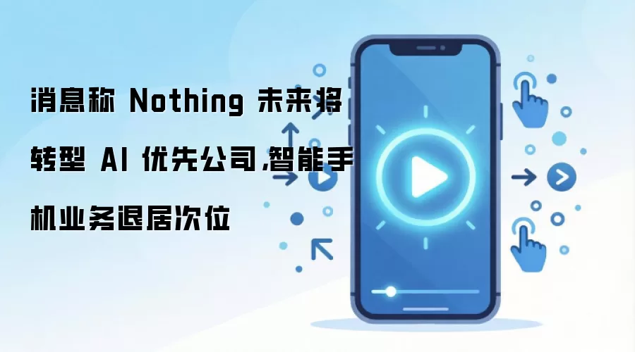 消息称 Nothing 未来将转型 AI 优先公司，智能手机业务退居次位