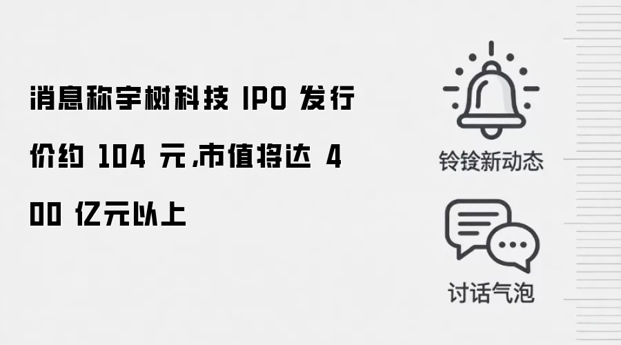 消息称宇树科技 IPO 发行价约 104 元，市值将达 400 亿元以上