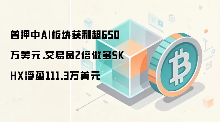 曾押中AI板块获利超650万美元,交易员2倍做多SKHX浮盈111.3万美元
