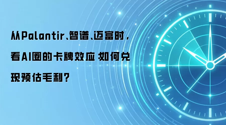 从Palantir、智谱、迈富时，看AI圈的卡牌效应：如何兑现预估毛利？