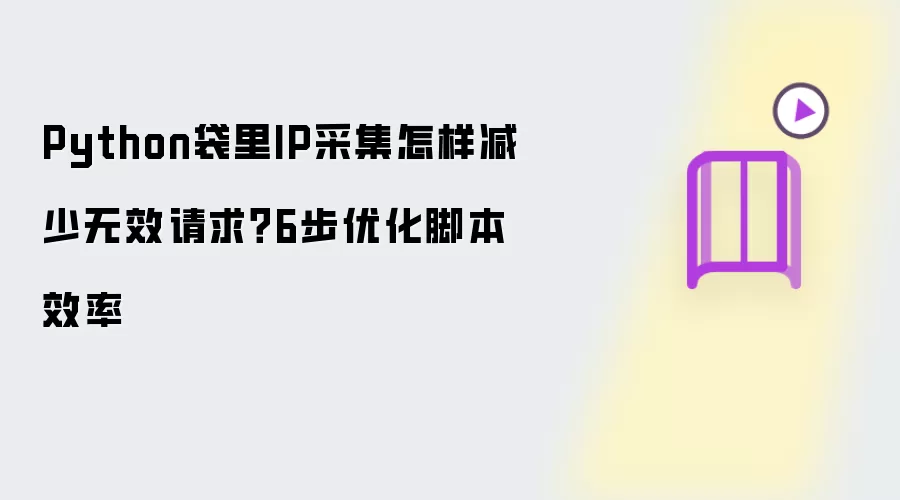 Python袋里IP采集怎样减少无效请求？6步优化脚本效率