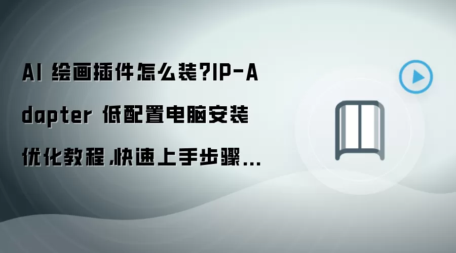 AI 绘画插件怎么装？IP-Adapter 低配置电脑安装优化教程，快速上手步骤整理