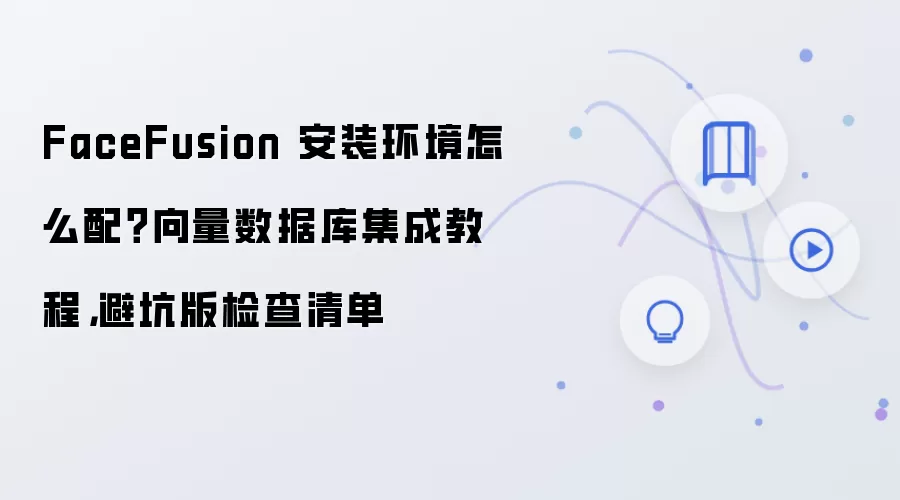 FaceFusion 安装环境怎么配？向量数据库集成教程，避坑版检查清单