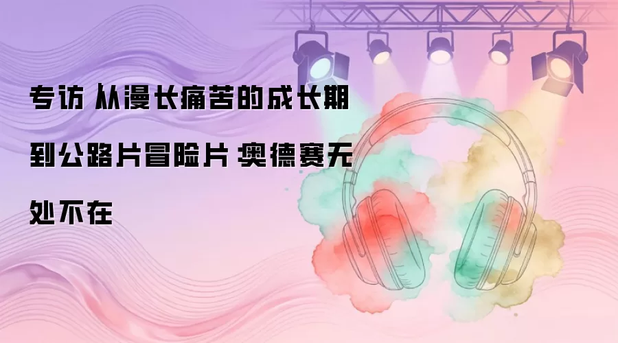 专访｜从漫长痛苦的成长期到公路片冒险片：奥德赛无处不在
