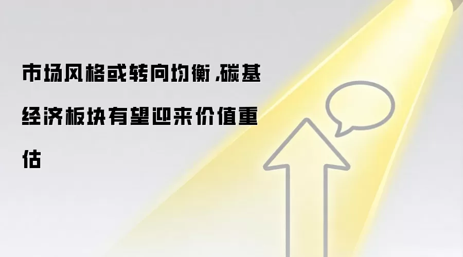 市场风格或转向均衡，碳基经济板块有望迎来价值重估