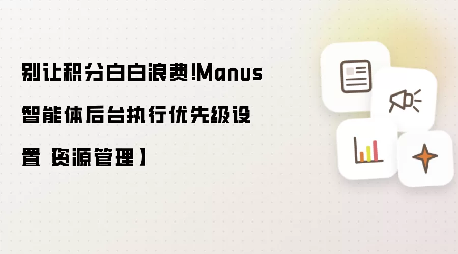 别让积分白白浪费！Manus智能体后台执行优先级设置【资源管理】