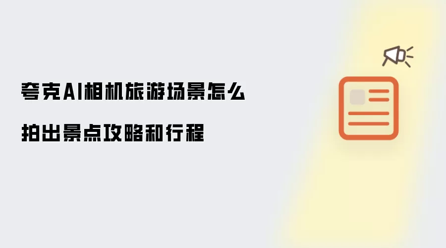 夸克AI相机旅游场景怎么拍出景点攻略和行程