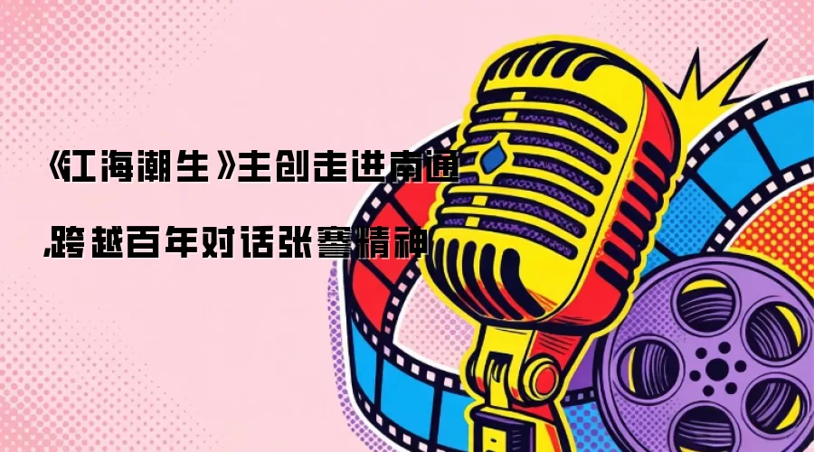 《江海潮生》主创走进南通,跨越百年对话张謇精神