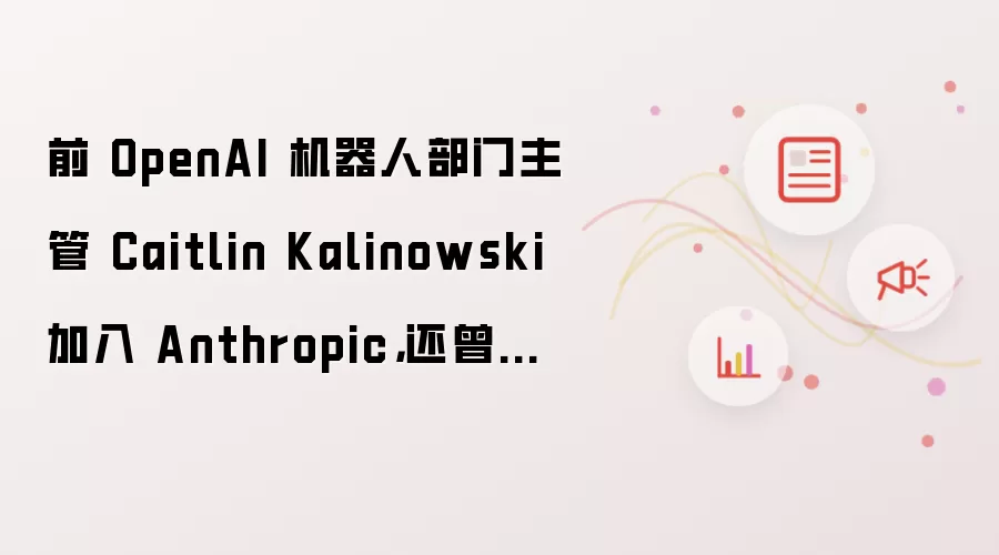前 OpenAI 机器人部门主管 Caitlin Kalinowski 加入 Anthropic，还曾在苹果开发 Mac Pro