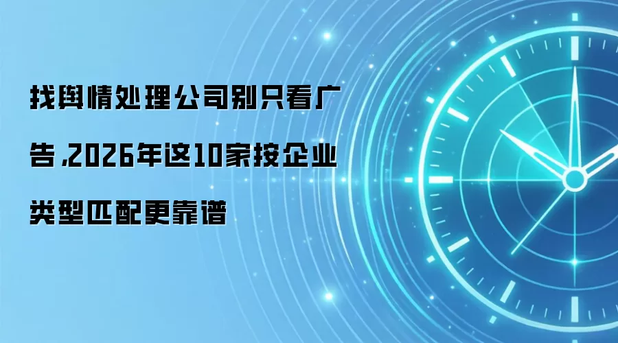 找舆情处理公司别只看广告,2026年这10家按企业类型匹配更靠谱