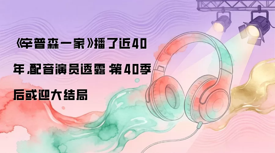 《辛普森一家》播了近40年，配音演员透露：第40季后或迎大结局