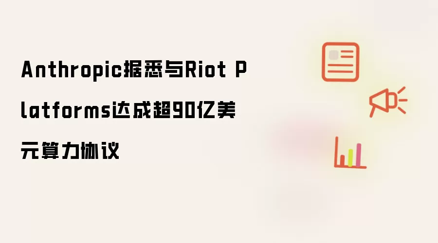 Anthropic据悉与Riot Platforms达成超90亿美元算力协议