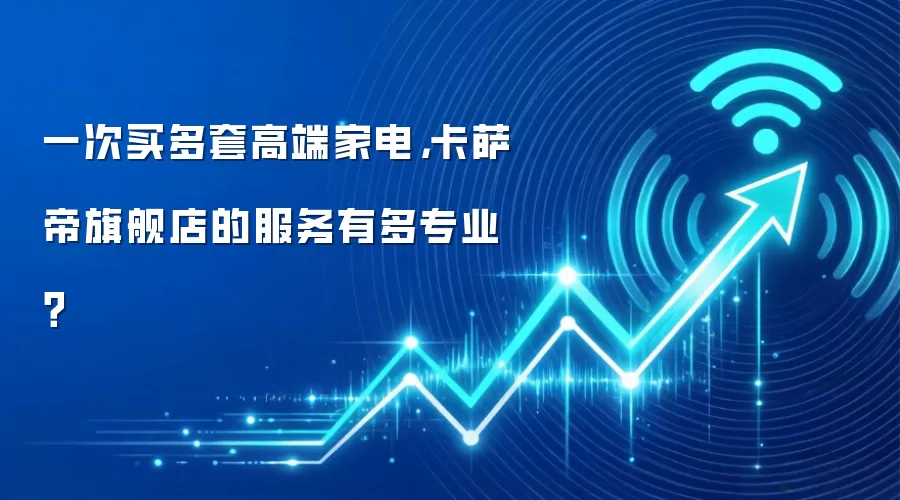 一次买多套高端家电,卡萨帝旗舰店的服务有多专业?