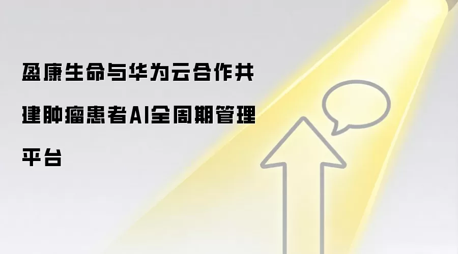 盈康生命与华&为云合作共建肿瘤患者AI全周期管理平台