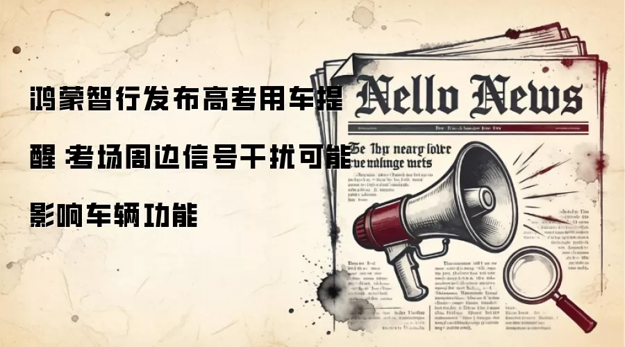 鸿蒙智行发布高考用车提醒：考场周边信号干扰可能影响车辆功能