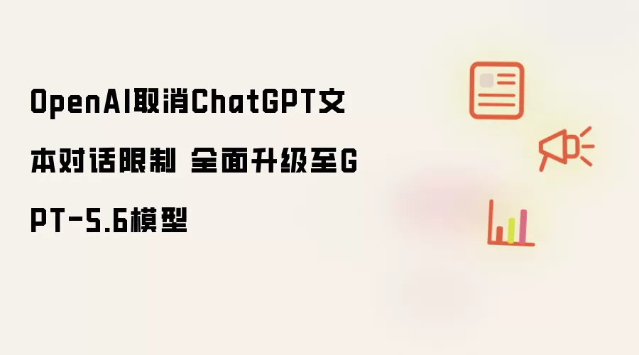 OpenAI取消ChatGPT文本对话限制 全面升级至GPT-5.6模型