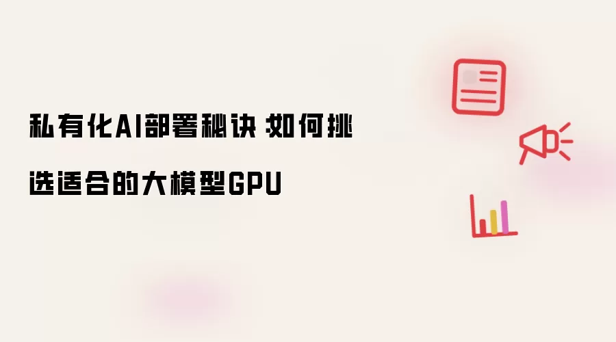 私有化AI部署秘诀：如何挑选适合的大模型GPU