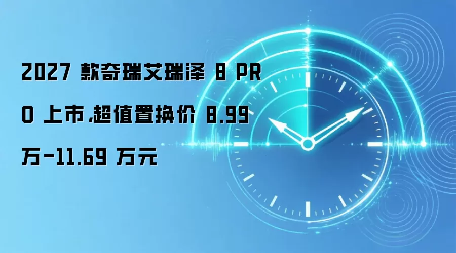 2027 款奇瑞艾瑞泽 8 PRO 上市，超值置换价 8.99 万-11.69 万元