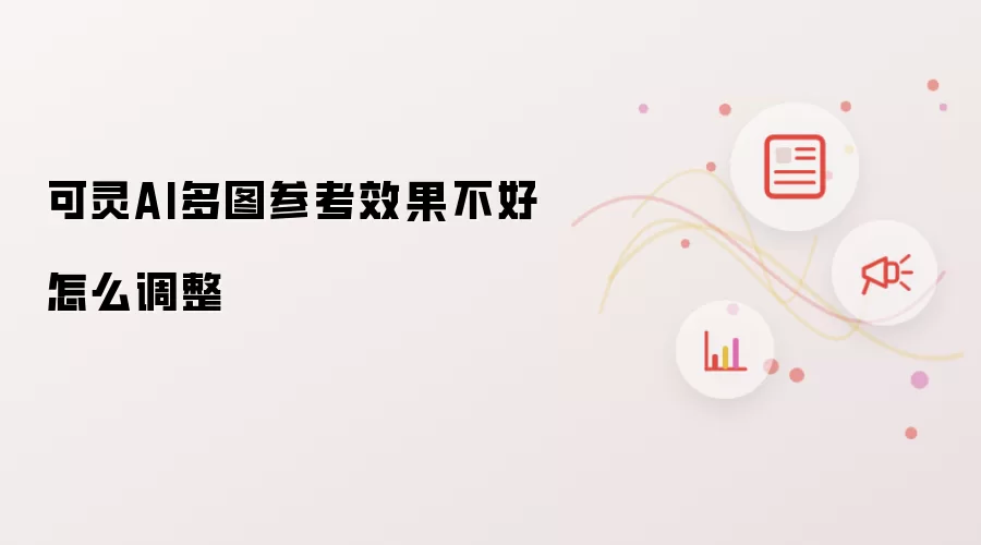 可灵AI多图参考效果不好怎么调整
