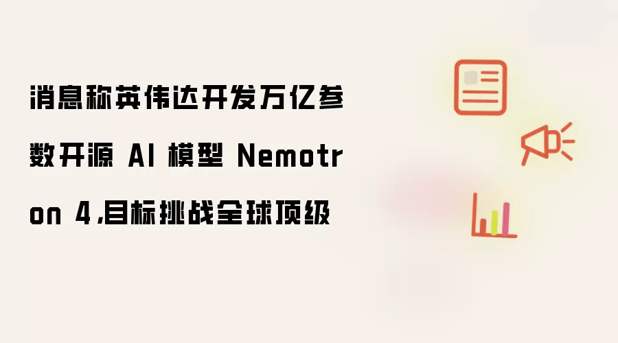 消息称英伟达开发万亿参数开源 AI 模型 Nemotron 4，目标挑战全球顶级