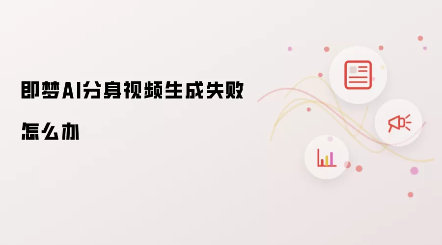即梦AI分身视频生成失败怎么办
