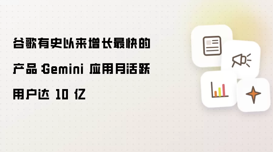 谷歌有史以来增长最快的产品:Gemini 应用月活跃用户达 10 亿