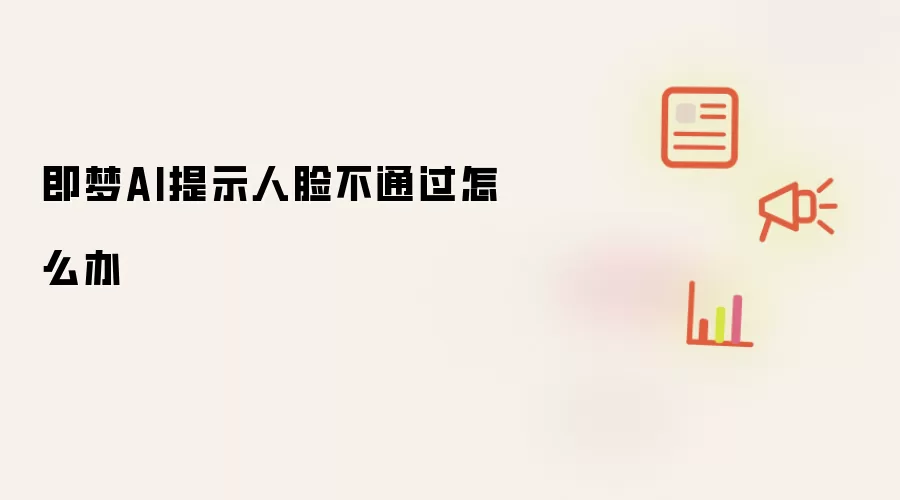 即梦AI提示人脸不通过怎么办