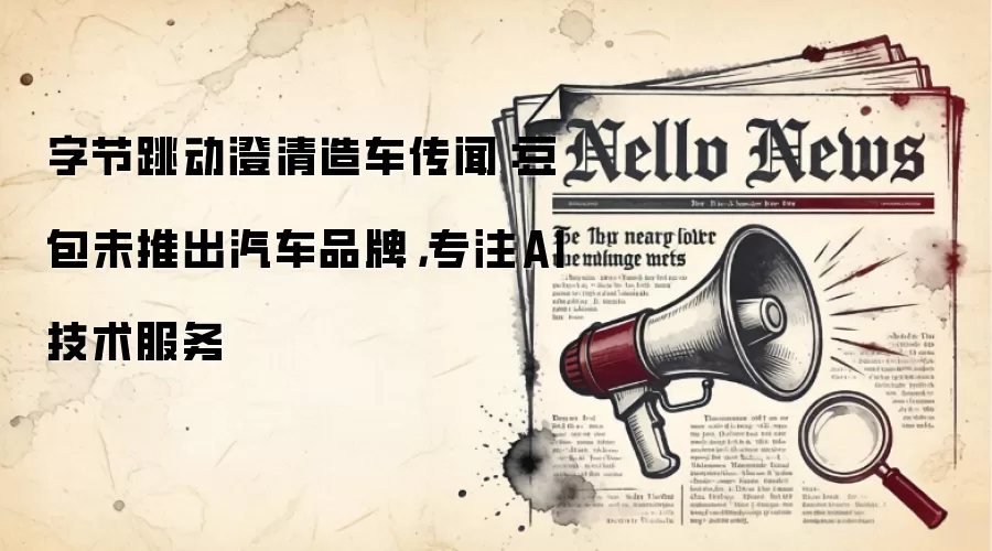 字节跳动澄清造车传闻：豆包未推出汽车品牌，专注AI技术服务
